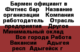 Бармен-официант в Фитнес-бар › Название организации ­ Компания-работодатель › Отрасль предприятия ­ Другое › Минимальный оклад ­ 15 000 - Все города Работа » Вакансии   . Адыгея респ.,Адыгейск г.